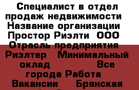 Специалист в отдел продаж недвижимости › Название организации ­ Простор-Риэлти, ООО › Отрасль предприятия ­ Риэлтер › Минимальный оклад ­ 140 000 - Все города Работа » Вакансии   . Брянская обл.,Сельцо г.